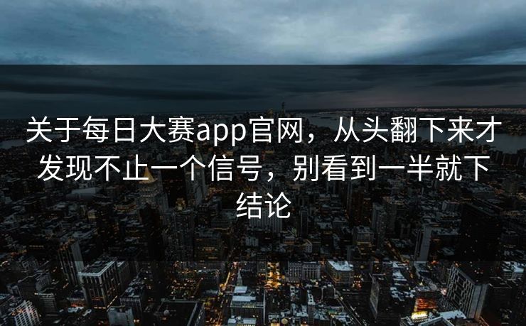 关于每日大赛app官网，从头翻下来才发现不止一个信号，别看到一半就下结论