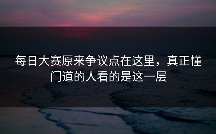 每日大赛原来争议点在这里，真正懂门道的人看的是这一层