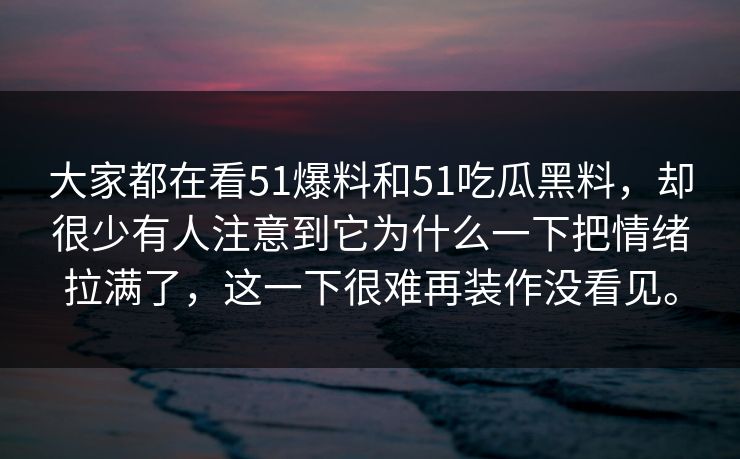 大家都在看51爆料和51吃瓜黑料，却很少有人注意到它为什么一下把情绪拉满了，这一下很难再装作没看见。