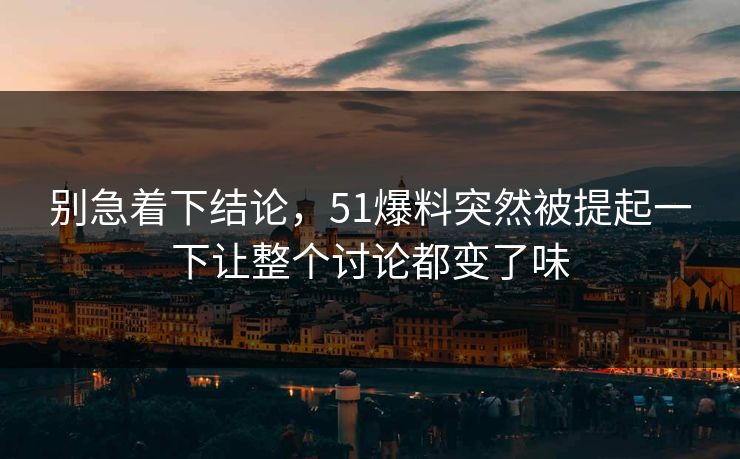 别急着下结论，51爆料突然被提起一下让整个讨论都变了味
