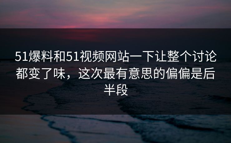 51爆料和51视频网站一下让整个讨论都变了味，这次最有意思的偏偏是后半段