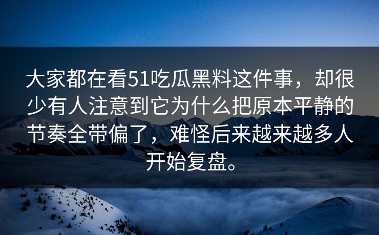 大家都在看51吃瓜黑料这件事，却很少有人注意到它为什么把原本平静的节奏全带偏了，难怪后来越来越多人开始复盘。