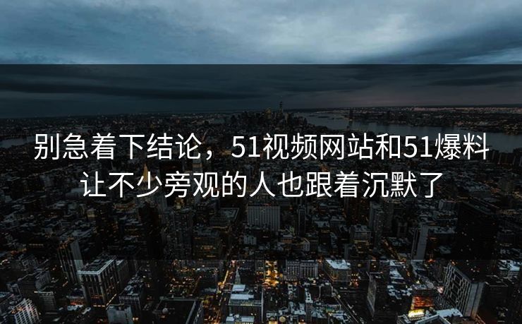 别急着下结论，51视频网站和51爆料让不少旁观的人也跟着沉默了