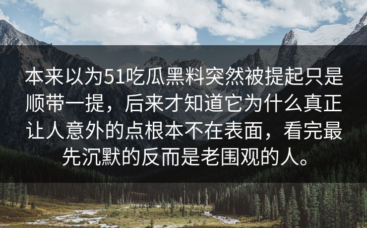 本来以为51吃瓜黑料突然被提起只是顺带一提，后来才知道它为什么真正让人意外的点根本不在表面，看完最先沉默的反而是老围观的人。