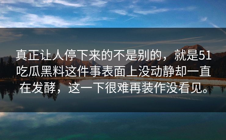 真正让人停下来的不是别的，就是51吃瓜黑料这件事表面上没动静却一直在发酵，这一下很难再装作没看见。