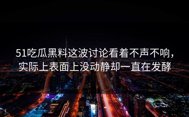 51吃瓜黑料这波讨论看着不声不响，实际上表面上没动静却一直在发酵