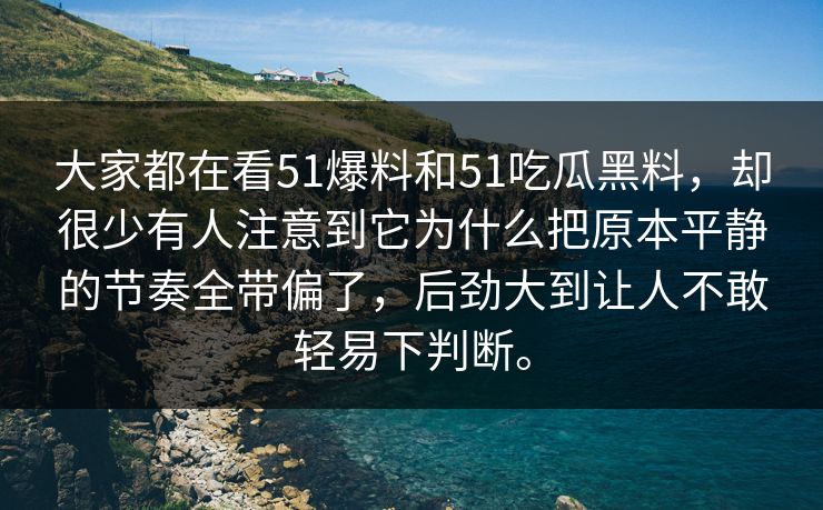 大家都在看51爆料和51吃瓜黑料，却很少有人注意到它为什么把原本平静的节奏全带偏了，后劲大到让人不敢轻易下判断。