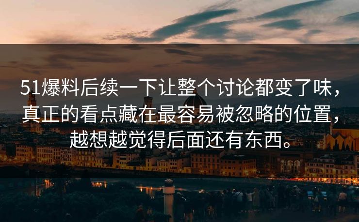 51爆料后续一下让整个讨论都变了味，真正的看点藏在最容易被忽略的位置，越想越觉得后面还有东西。
