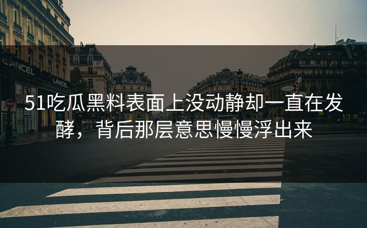 51吃瓜黑料表面上没动静却一直在发酵，背后那层意思慢慢浮出来