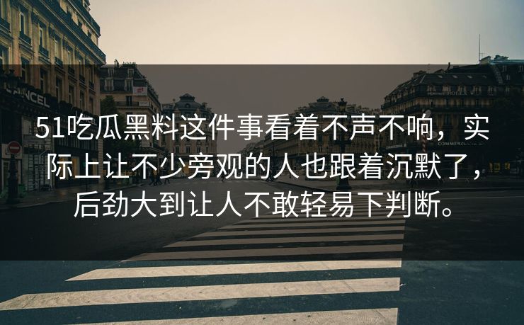 51吃瓜黑料这件事看着不声不响，实际上让不少旁观的人也跟着沉默了，后劲大到让人不敢轻易下判断。