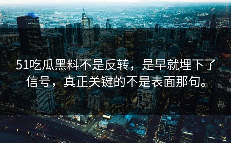 51吃瓜黑料不是反转，是早就埋下了信号，真正关键的不是表面那句。