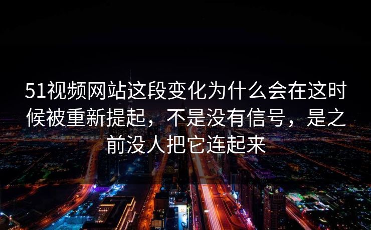 51视频网站这段变化为什么会在这时候被重新提起，不是没有信号，是之前没人把它连起来
