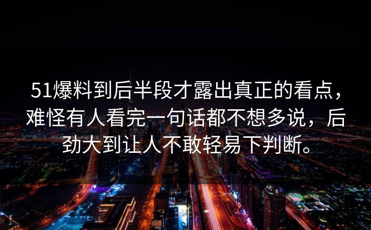 51爆料到后半段才露出真正的看点，难怪有人看完一句话都不想多说，后劲大到让人不敢轻易下判断。