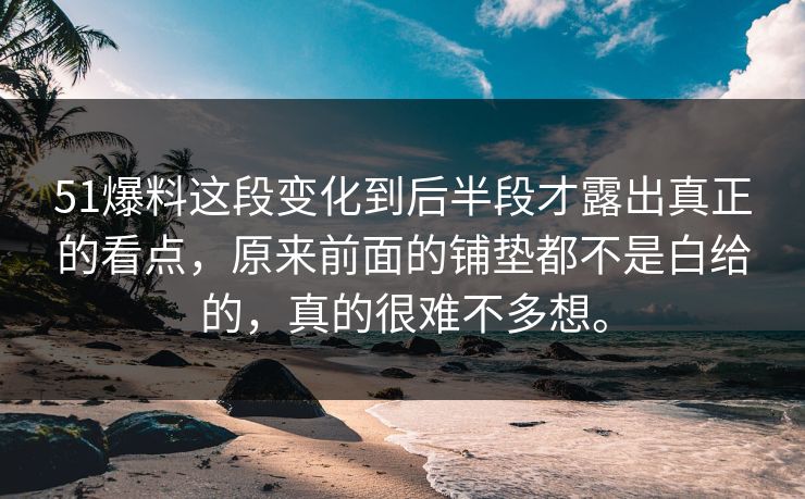 51爆料这段变化到后半段才露出真正的看点，原来前面的铺垫都不是白给的，真的很难不多想。