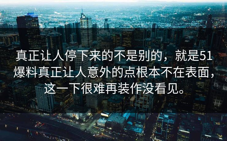 真正让人停下来的不是别的，就是51爆料真正让人意外的点根本不在表面，这一下很难再装作没看见。