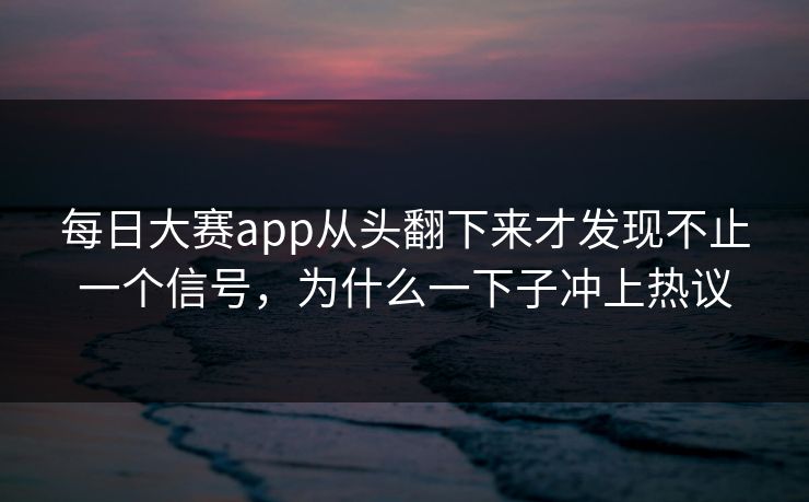 每日大赛app从头翻下来才发现不止一个信号，为什么一下子冲上热议