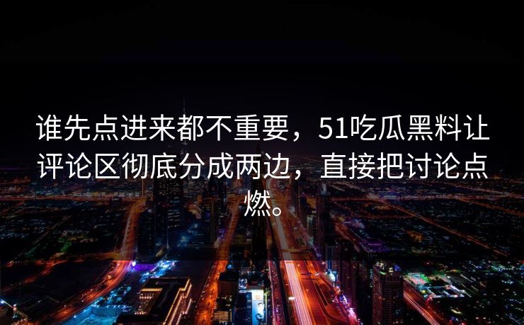 谁先点进来都不重要，51吃瓜黑料让评论区彻底分成两边，直接把讨论点燃。