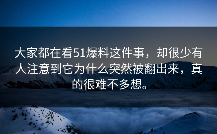 大家都在看51爆料这件事，却很少有人注意到它为什么突然被翻出来，真的很难不多想。
