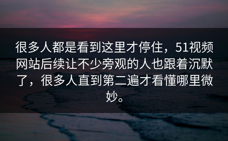很多人都是看到这里才停住，51视频网站后续让不少旁观的人也跟着沉默了，很多人直到第二遍才看懂哪里微妙。
