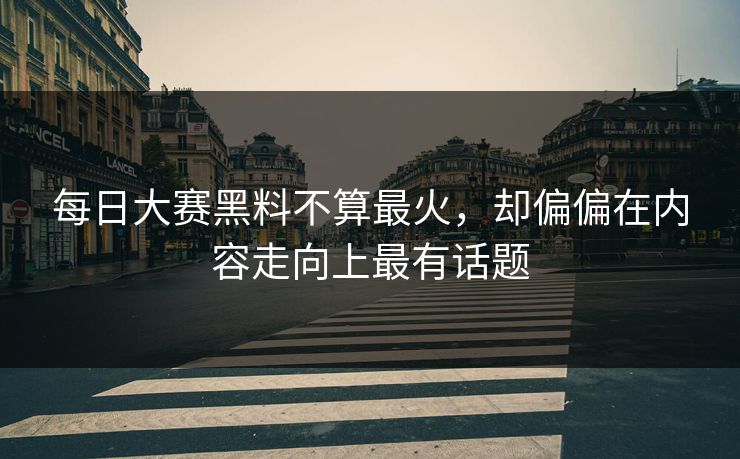 每日大赛黑料不算最火，却偏偏在内容走向上最有话题