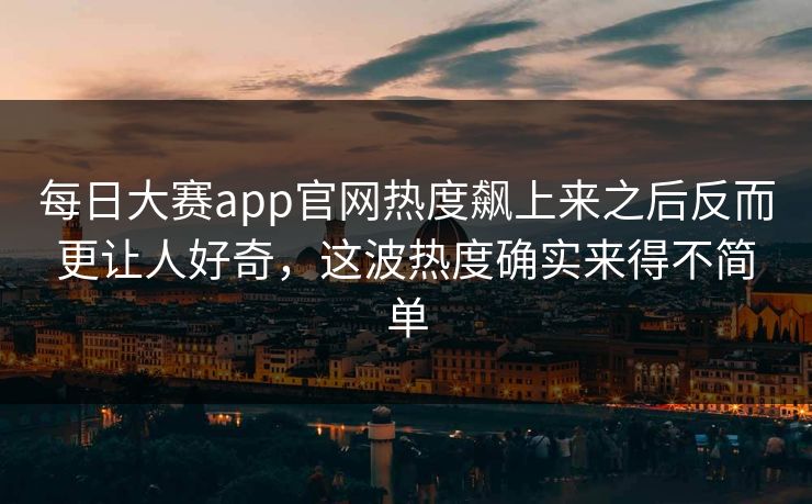 每日大赛app官网热度飙上来之后反而更让人好奇，这波热度确实来得不简单