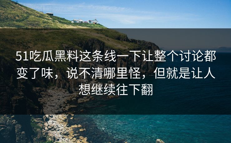 51吃瓜黑料这条线一下让整个讨论都变了味，说不清哪里怪，但就是让人想继续往下翻