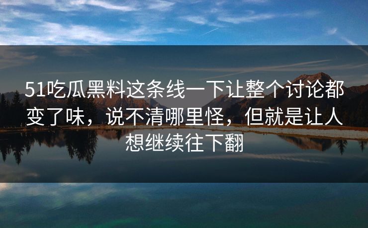 51吃瓜黑料这条线一下让整个讨论都变了味，说不清哪里怪，但就是让人想继续往下翻