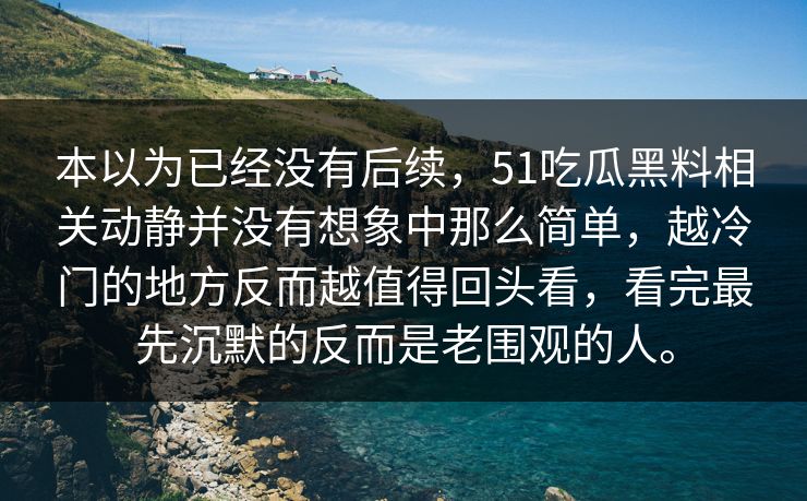 本以为已经没有后续，51吃瓜黑料相关动静并没有想象中那么简单，越冷门的地方反而越值得回头看，看完最先沉默的反而是老围观的人。
