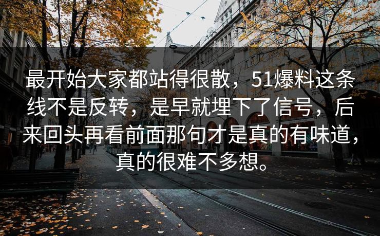 最开始大家都站得很散，51爆料这条线不是反转，是早就埋下了信号，后来回头再看前面那句才是真的有味道，真的很难不多想。