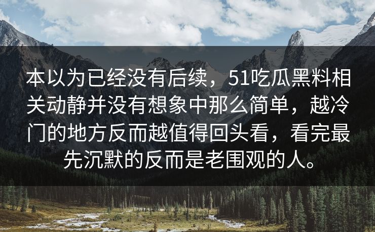 本以为已经没有后续，51吃瓜黑料相关动静并没有想象中那么简单，越冷门的地方反而越值得回头看，看完最先沉默的反而是老围观的人。