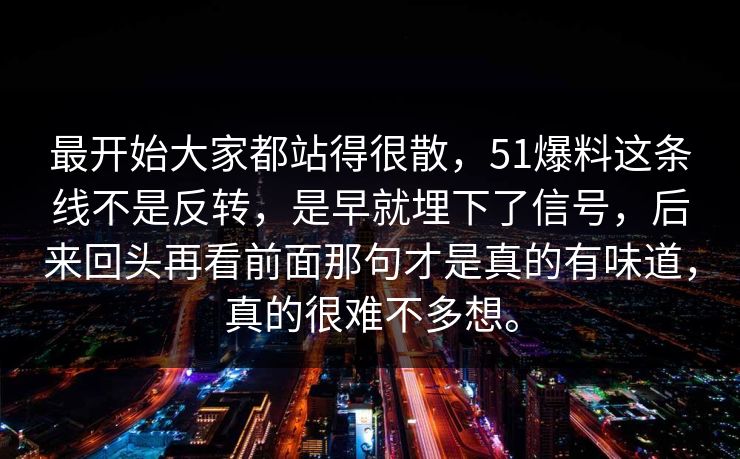 最开始大家都站得很散，51爆料这条线不是反转，是早就埋下了信号，后来回头再看前面那句才是真的有味道，真的很难不多想。