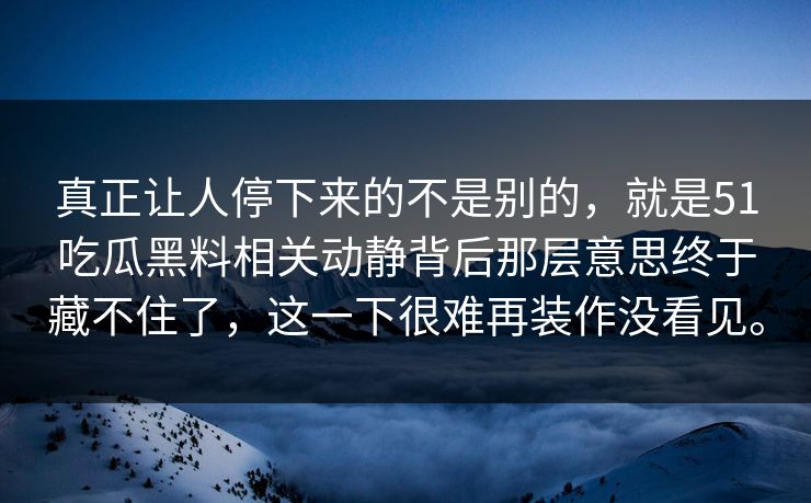 真正让人停下来的不是别的，就是51吃瓜黑料相关动静背后那层意思终于藏不住了，这一下很难再装作没看见。