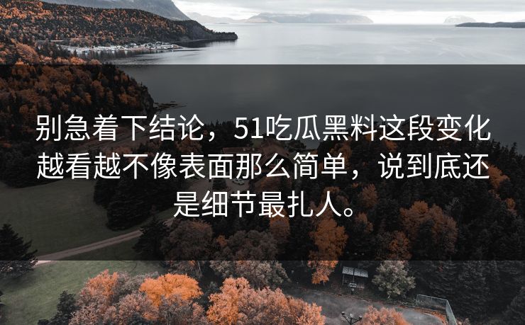 别急着下结论，51吃瓜黑料这段变化越看越不像表面那么简单，说到底还是细节最扎人。