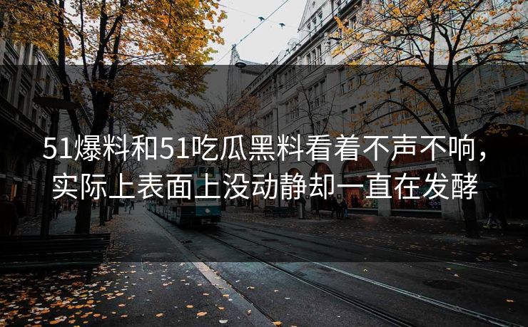 51爆料和51吃瓜黑料看着不声不响，实际上表面上没动静却一直在发酵