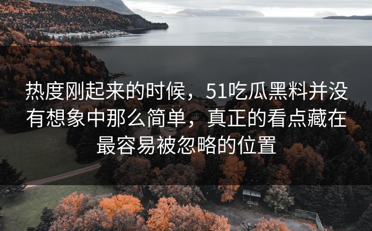 热度刚起来的时候，51吃瓜黑料并没有想象中那么简单，真正的看点藏在最容易被忽略的位置