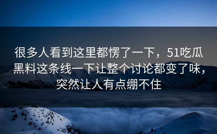 很多人看到这里都愣了一下，51吃瓜黑料这条线一下让整个讨论都变了味，突然让人有点绷不住