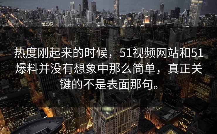 热度刚起来的时候，51视频网站和51爆料并没有想象中那么简单，真正关键的不是表面那句。