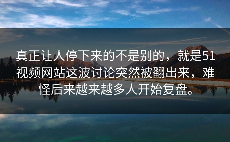 真正让人停下来的不是别的，就是51视频网站这波讨论突然被翻出来，难怪后来越来越多人开始复盘。