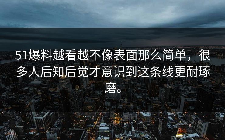 51爆料越看越不像表面那么简单，很多人后知后觉才意识到这条线更耐琢磨。