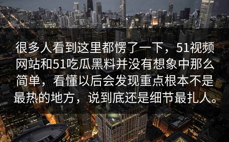 很多人看到这里都愣了一下，51视频网站和51吃瓜黑料并没有想象中那么简单，看懂以后会发现重点根本不是最热的地方，说到底还是细节最扎人。