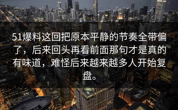 51爆料这回把原本平静的节奏全带偏了，后来回头再看前面那句才是真的有味道，难怪后来越来越多人开始复盘。