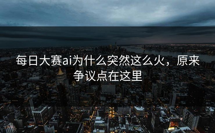 每日大赛ai为什么突然这么火，原来争议点在这里