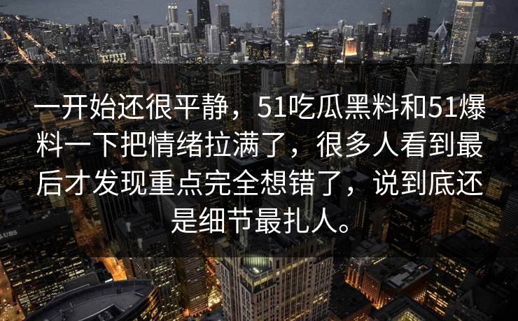 一开始还很平静，51吃瓜黑料和51爆料一下把情绪拉满了，很多人看到最后才发现重点完全想错了，说到底还是细节最扎人。
