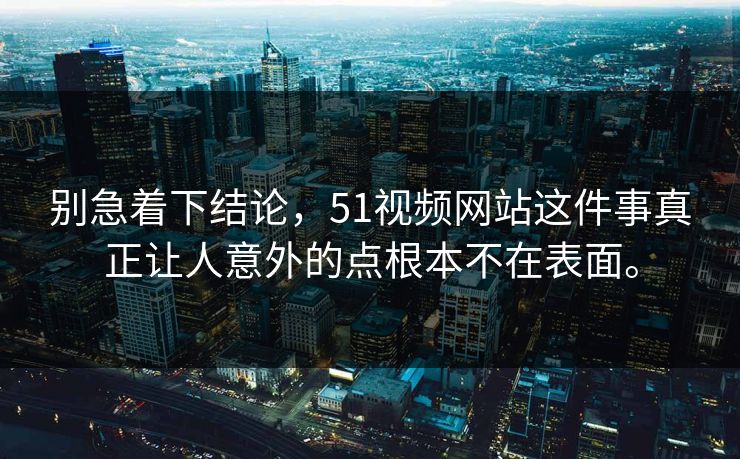别急着下结论，51视频网站这件事真正让人意外的点根本不在表面。