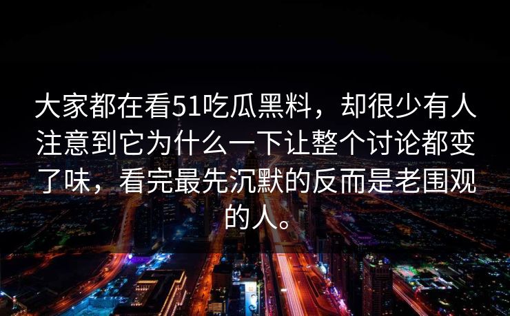 大家都在看51吃瓜黑料，却很少有人注意到它为什么一下让整个讨论都变了味，看完最先沉默的反而是老围观的人。