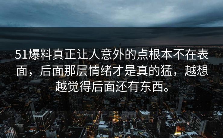 51爆料真正让人意外的点根本不在表面，后面那层情绪才是真的猛，越想越觉得后面还有东西。