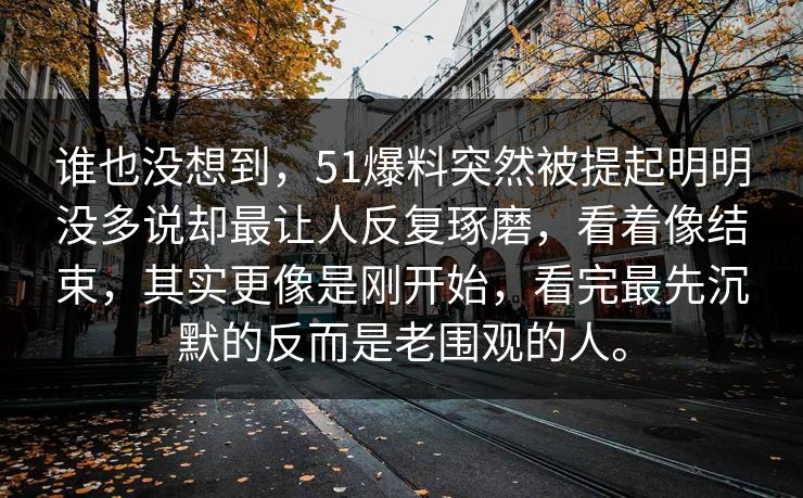 谁也没想到，51爆料突然被提起明明没多说却最让人反复琢磨，看着像结束，其实更像是刚开始，看完最先沉默的反而是老围观的人。