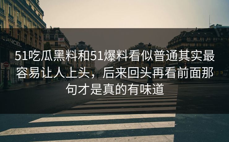 51吃瓜黑料和51爆料看似普通其实最容易让人上头，后来回头再看前面那句才是真的有味道