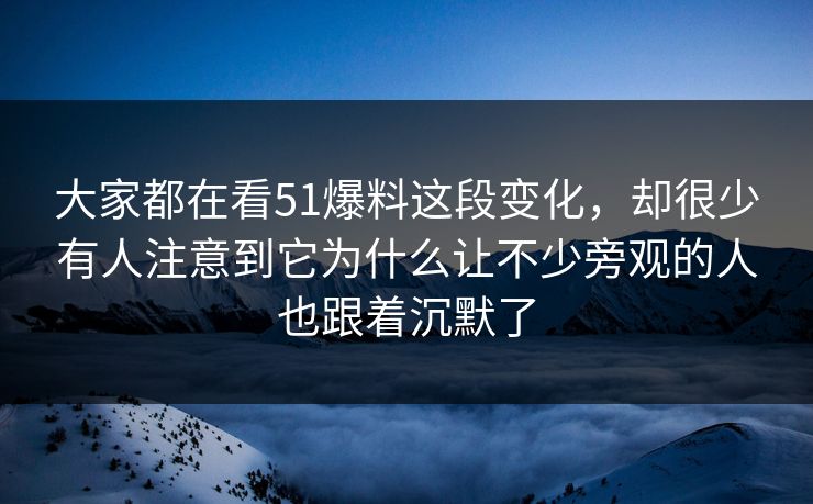 大家都在看51爆料这段变化，却很少有人注意到它为什么让不少旁观的人也跟着沉默了