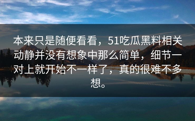 本来只是随便看看，51吃瓜黑料相关动静并没有想象中那么简单，细节一对上就开始不一样了，真的很难不多想。